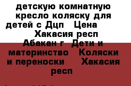 детскую комнатную кресло коляску для детей с Дцп › Цена ­ 25 000 - Хакасия респ., Абакан г. Дети и материнство » Коляски и переноски   . Хакасия респ.